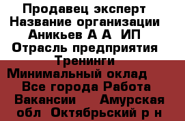 Продавец-эксперт › Название организации ­ Аникьев А.А, ИП › Отрасль предприятия ­ Тренинги › Минимальный оклад ­ 1 - Все города Работа » Вакансии   . Амурская обл.,Октябрьский р-н